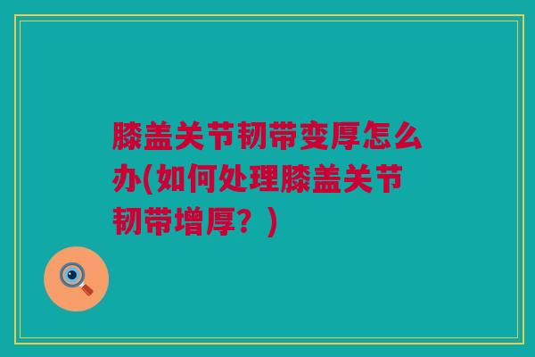 膝盖关节韧带变厚怎么办(如何处理膝盖关节韧带增厚？)