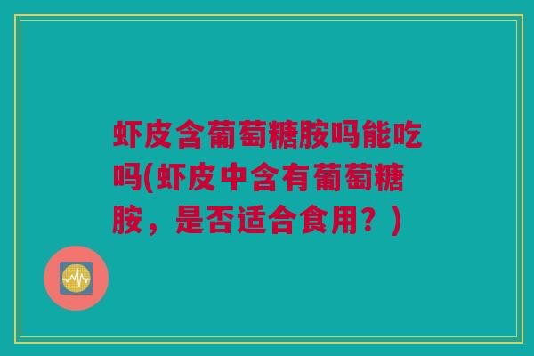 虾皮含葡萄糖胺吗能吃吗(虾皮中含有葡萄糖胺，是否适合食用？)