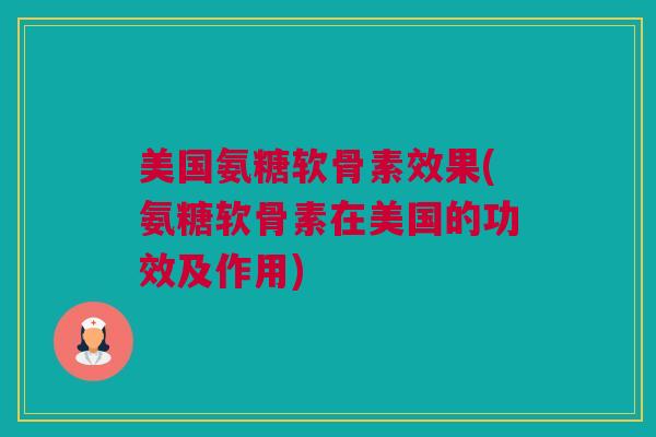 美国氨糖软骨素效果(氨糖软骨素在美国的功效及作用) 美国氨糖软骨素效果(氨糖软骨素在美国的功效及作用)