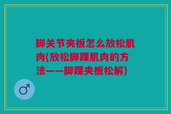 脚关节夹板怎么放松肌肉(放松脚踝肌肉的方法——脚踝夹板松解) 脚关节夹板怎么放松肌肉(放松脚踝肌肉的方法——脚踝夹板松解)