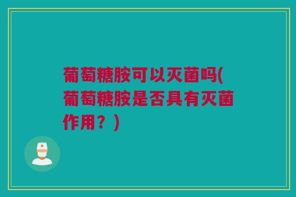 葡萄糖胺可以灭菌吗(葡萄糖胺是否具有灭菌作用？)
