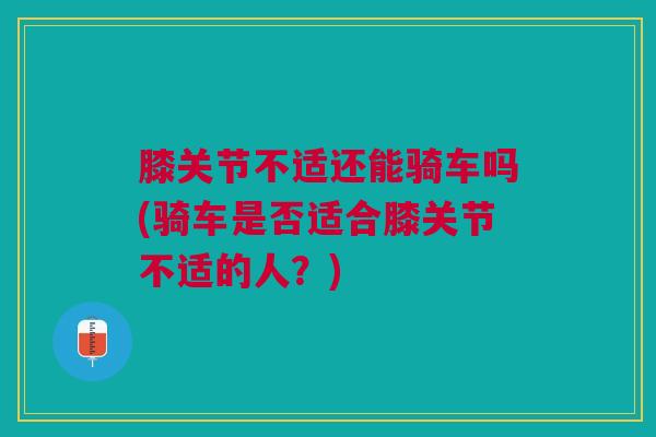 膝关节不适还能骑车吗(骑车是否适合膝关节不适的人？)