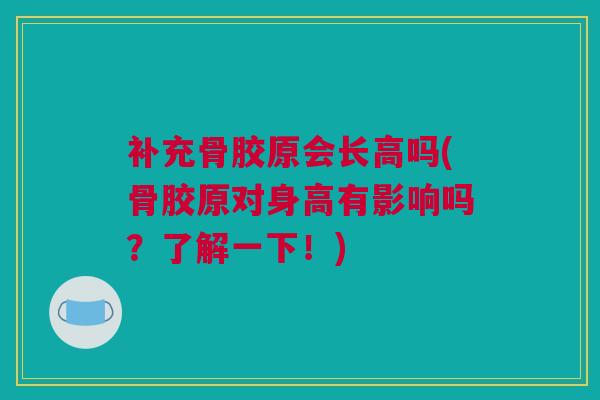 补充骨胶原会长高吗(骨胶原对身高有影响吗？了解一下！)