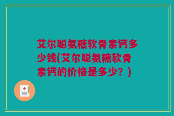 艾尔聪氨糖软骨素钙多少钱(艾尔聪氨糖软骨素钙的价格是多少？)