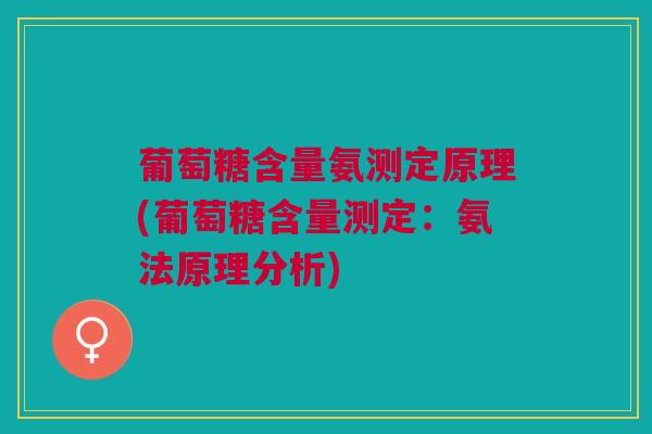 葡萄糖含量氨测定原理(葡萄糖含量测定：氨法原理分析)