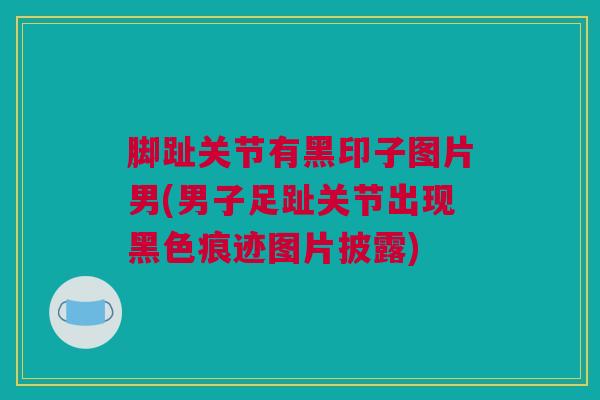 脚趾关节有黑印子图片男(男子足趾关节出现黑色痕迹图片披露)