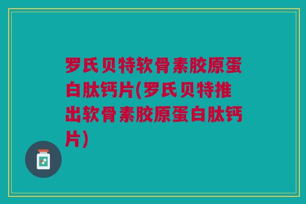 罗氏贝特软骨素胶原蛋白肽钙片(罗氏贝特推出软骨素胶原蛋白肽钙片)