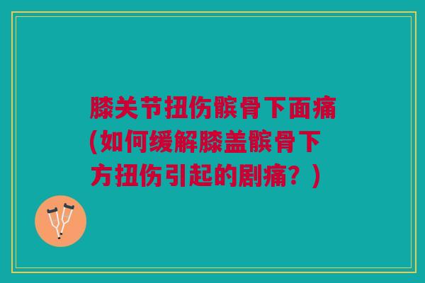 膝关节扭伤髌骨下面痛(如何缓解膝盖髌骨下方扭伤引起的剧痛？)