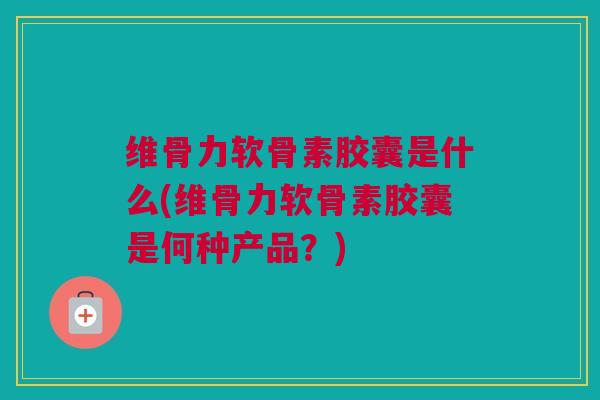 维骨力软骨素胶囊是什么(维骨力软骨素胶囊是何种产品？)