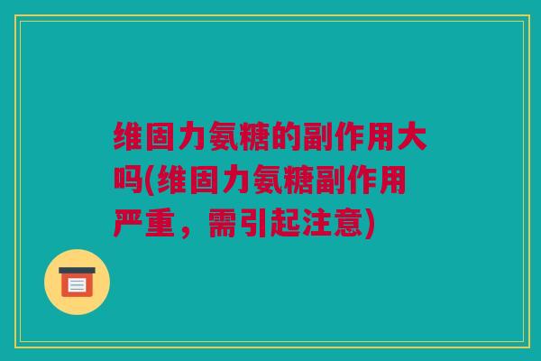 维固力氨糖的副作用大吗(维固力氨糖副作用严重，需引起注意)