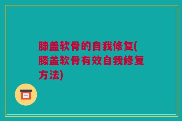 膝盖软骨的自我修复(膝盖软骨有效自我修复方法)