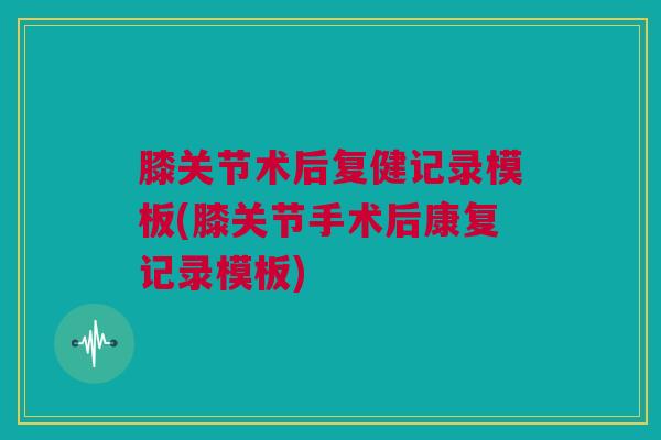 膝关节术后复健记录模板(膝关节手术后康复记录模板)