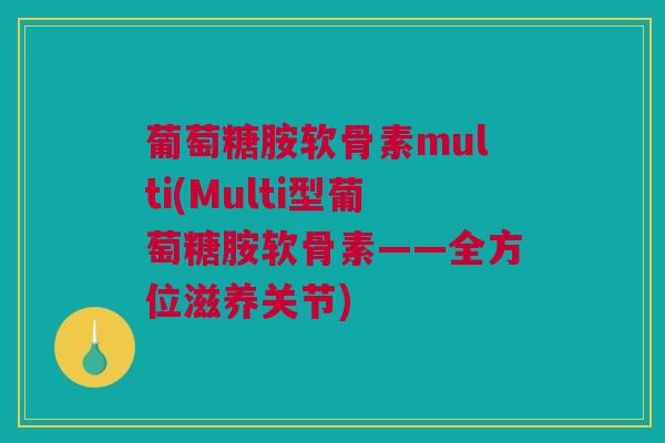 葡萄糖胺软骨素multi(Multi型葡萄糖胺软骨素——全方位滋养关节)