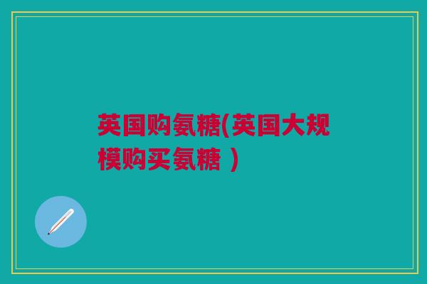英国购氨糖(英国大规模购买氨糖 )