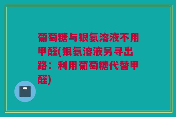 葡萄糖与银氨溶液不用甲醛(银氨溶液另寻出路:利用葡萄糖代替甲醛) 葡萄糖与银氨溶液不用甲醛(银氨溶液另寻出路:利用葡萄糖代替甲醛)