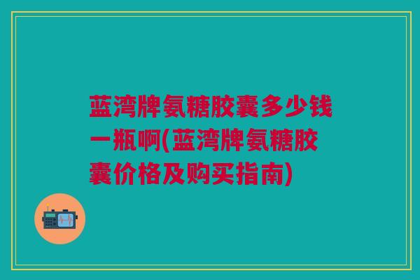 蓝湾牌氨糖胶囊多少钱一瓶啊(蓝湾牌氨糖胶囊价格及购买指南)