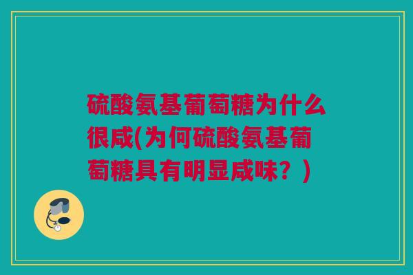 硫酸氨基葡萄糖为什么很咸(为何硫酸氨基葡萄糖具有明显咸味？)