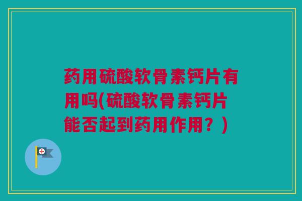药用硫酸软骨素钙片有用吗(硫酸软骨素钙片能否起到药用作用？)