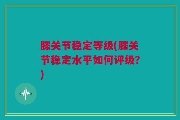 膝关节稳定等级(膝关节稳定水平如何评级？)