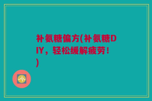 补氨糖偏方(补氨糖DIY，轻松缓解疲劳！)