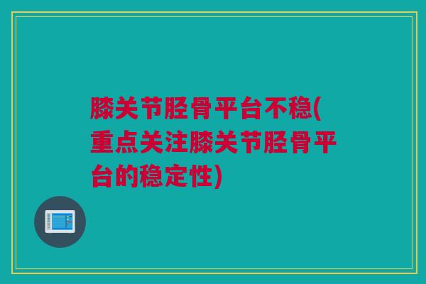 膝关节胫骨平台不稳(重点关注膝关节胫骨平台的稳定性)