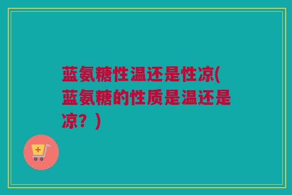 蓝氨糖性温还是性凉(蓝氨糖的性质是温还是凉？)
