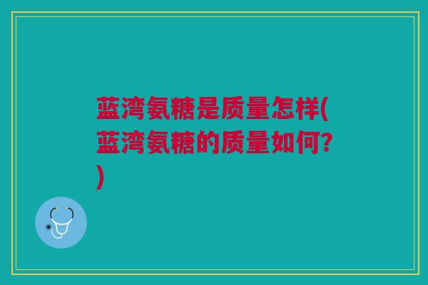 蓝湾氨糖是质量怎样(蓝湾氨糖的质量如何？)