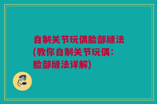 自制关节玩偶脸部缝法(教你自制关节玩偶：脸部缝法详解)