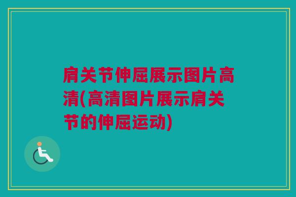 肩关节伸屈展示图片高清(高清图片展示肩关节的伸屈运动) 肩关节伸屈展示图片高清(高清图片展示肩关节的伸屈运动)