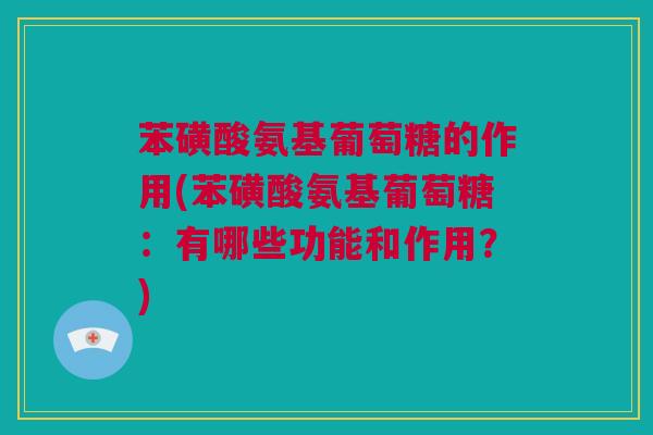 苯磺酸氨基葡萄糖的作用(苯磺酸氨基葡萄糖：有哪些功能和作用？)