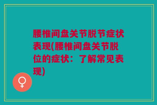 腰椎间盘关节脱节症状表现(腰椎间盘关节脱位的症状：了解常见表现)