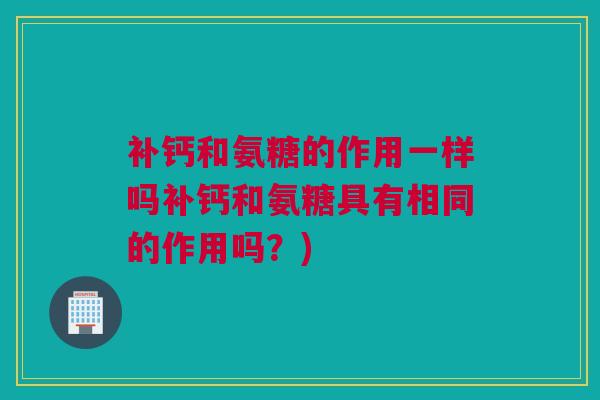 补钙和氨糖的作用一样吗补钙和氨糖具有相同的作用吗？)