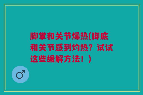 脚掌和关节燥热(脚底和关节感到灼热？试试这些缓解方法！)