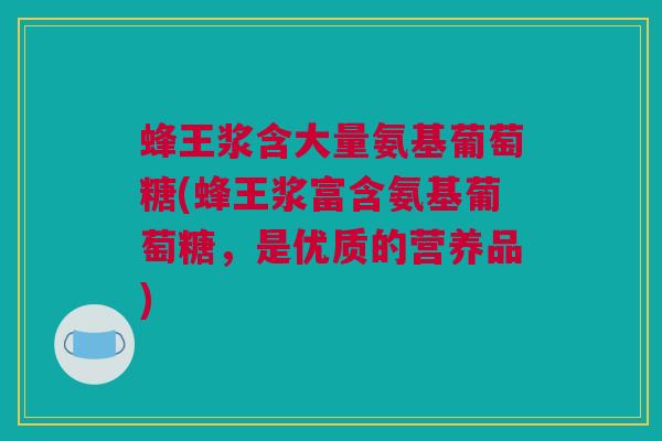 蜂王浆含大量氨基葡萄糖(蜂王浆富含氨基葡萄糖，是优质的营养品)