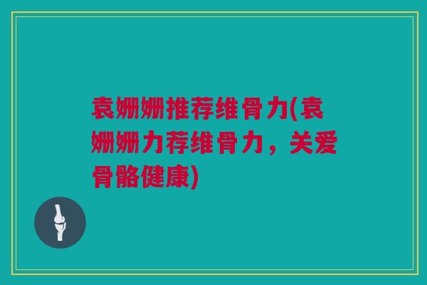 袁姗姗推荐维骨力(袁姗姗力荐维骨力,关爱骨骼健康) 袁姗姗推荐维骨力(袁姗姗力荐维骨力,关爱骨骼健康)