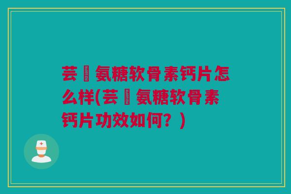 芸璟氨糖软骨素钙片怎么样(芸璟氨糖软骨素钙片功效如何？)