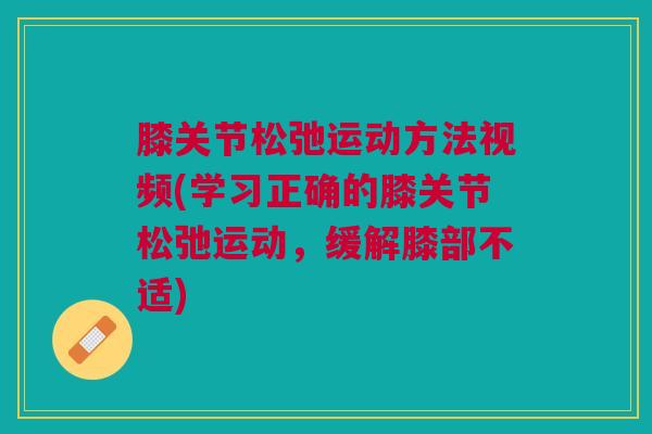 膝关节松弛运动方法视频(学习正确的膝关节松弛运动，缓解膝部不适)