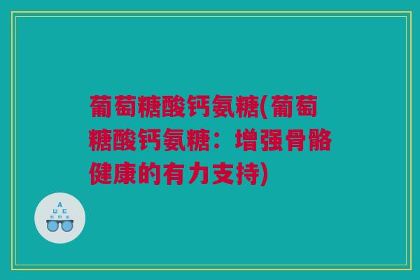 葡萄糖酸钙氨糖(葡萄糖酸钙氨糖：增强骨骼健康的有力支持)