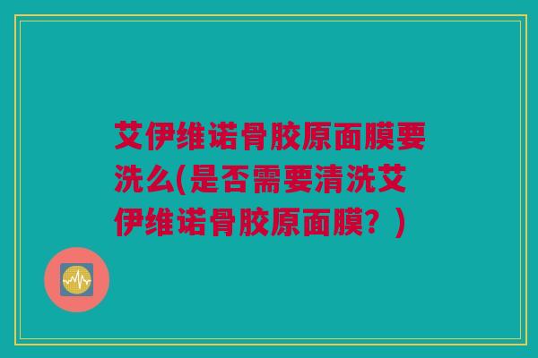 艾伊维诺骨胶原面膜要洗么(是否需要清洗艾伊维诺骨胶原面膜？)