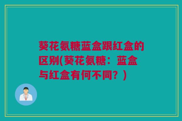 葵花氨糖蓝盒跟红盒的区别(葵花氨糖:蓝盒与红盒有何不同?) 葵花氨糖蓝盒跟红盒的区别(葵花氨糖:蓝盒与红盒有何不同?)
