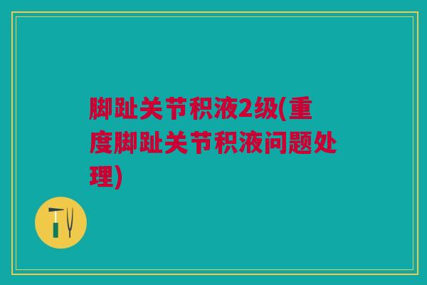 脚趾关节积液2级(重度脚趾关节积液问题处理)