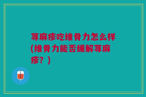 荨麻疹吃维骨力怎么样(维骨力能否缓解荨麻疹？)