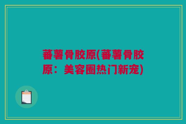 蕃薯骨胶原(蕃薯骨胶原：美容圈热门新宠)