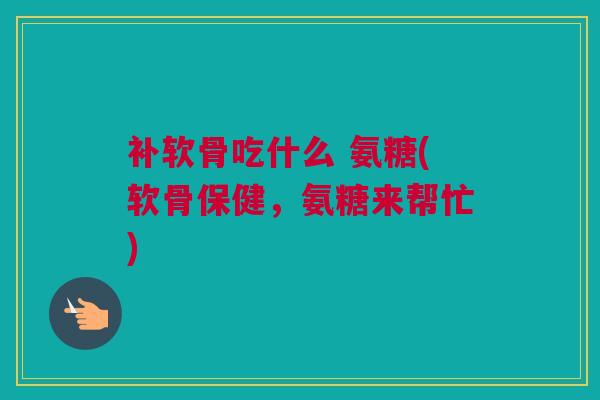 补软骨吃什么 氨糖(软骨保健，氨糖来帮忙)