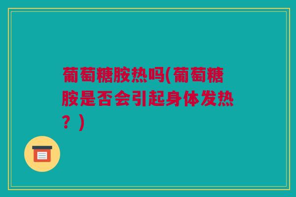 葡萄糖胺热吗(葡萄糖胺是否会引起身体发热？)