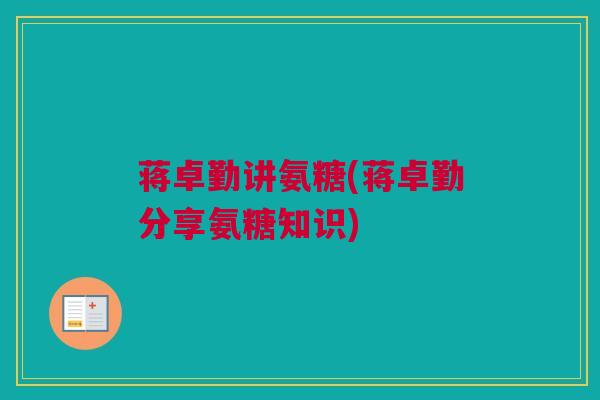 蒋卓勤讲氨糖(蒋卓勤分享氨糖知识)