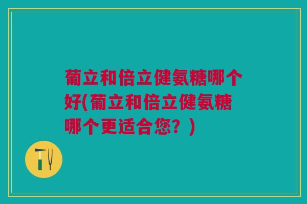 葡立和倍立健氨糖哪个好(葡立和倍立健氨糖哪个更适合您？)
