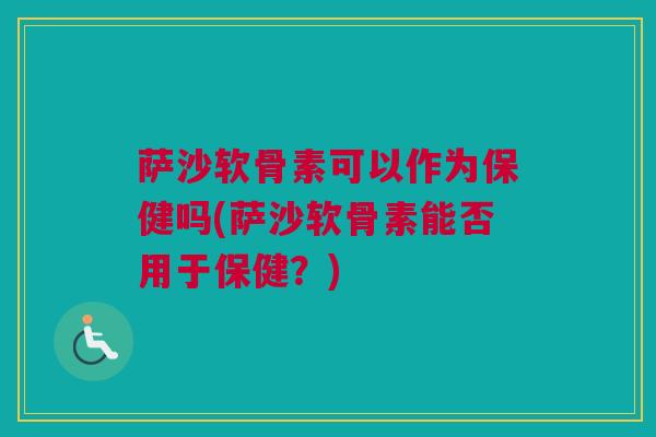 萨沙软骨素可以作为保健吗(萨沙软骨素能否用于保健？)