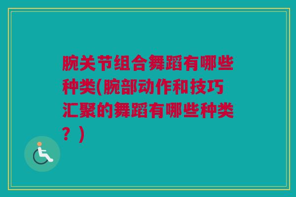 腕关节组合舞蹈有哪些种类(腕部动作和技巧汇聚的舞蹈有哪些种类?) 腕关节组合舞蹈有哪些种类(腕部动作和技巧汇聚的舞蹈有哪些种类?)