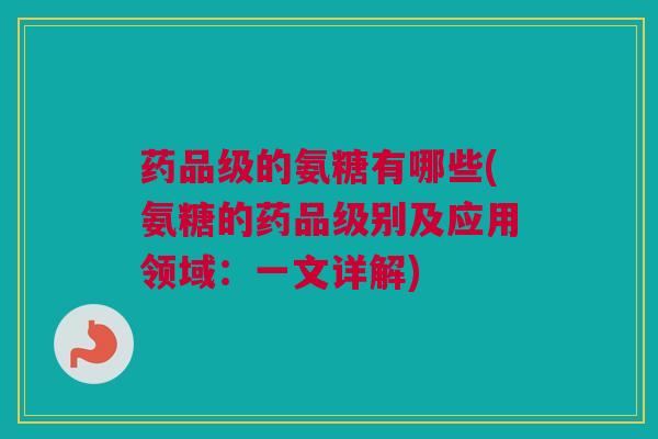 药品级的氨糖有哪些(氨糖的药品级别及应用领域：一文详解)
